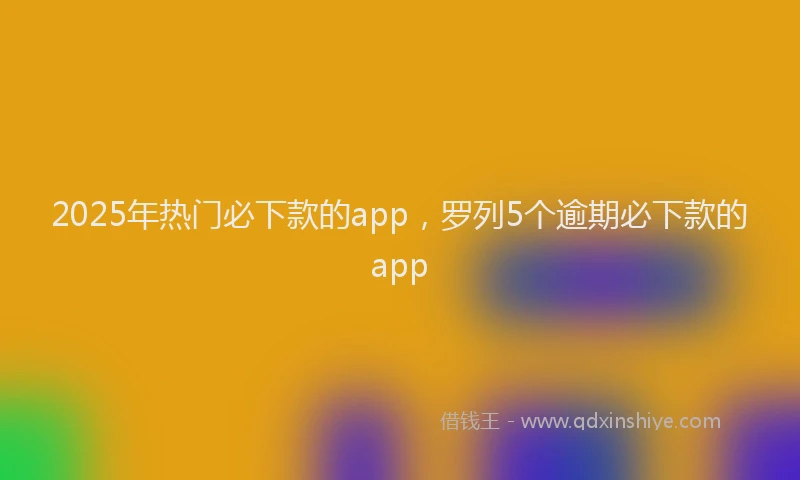2025年热门必下款的app，罗列5个逾期必下款的app