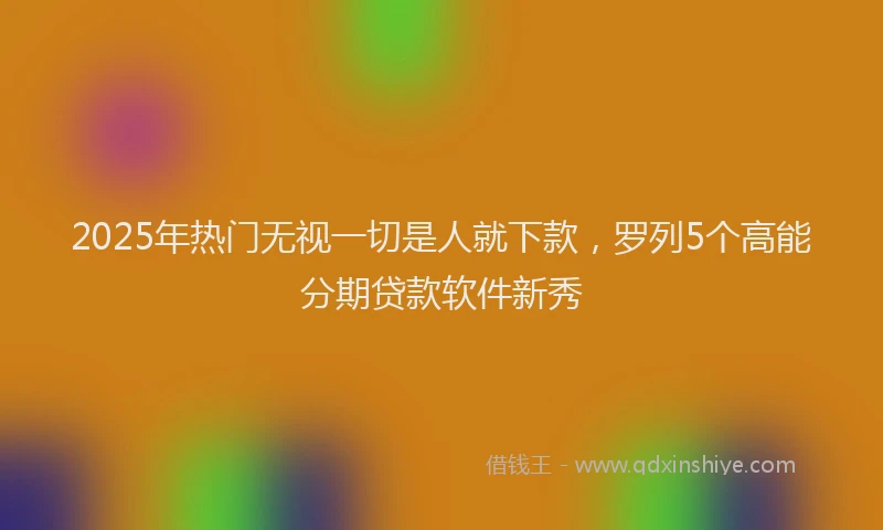 2025年热门无视一切是人就下款，罗列5个高能分期贷款软件新秀