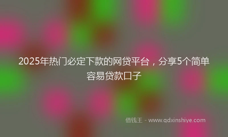 2025年热门必定下款的网贷平台，分享5个简单容易贷款口子