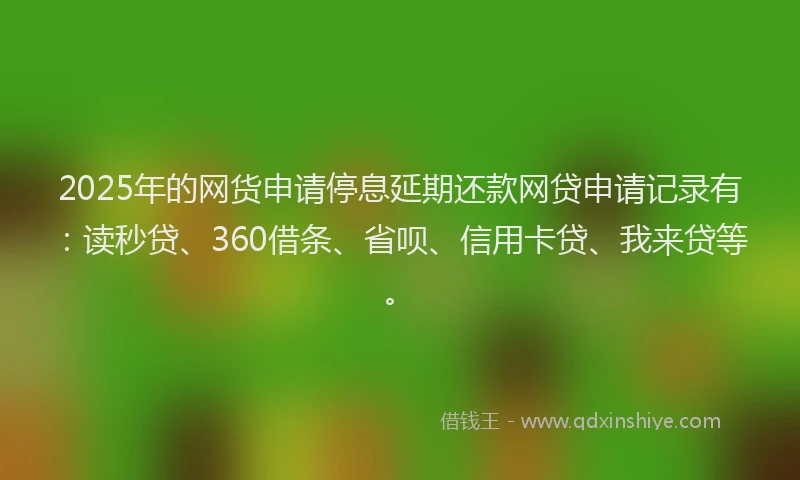 2025年的网货申请停息延期还款网贷申请记录有：读秒贷、360借条、省呗、信用卡贷、我来贷等。