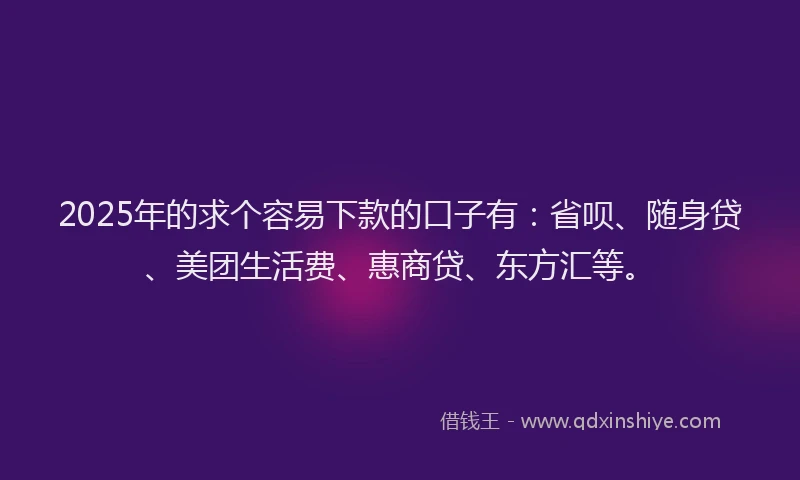 2025年的求个容易下款的口子有:省呗、随身贷、美团生活费、惠商贷、东方汇等。
