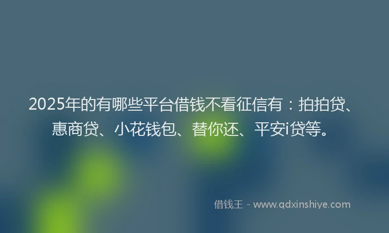 2025年的有哪些平台借钱不看征信有：拍拍贷、惠商贷、小花钱包、替你还、平安i贷等。