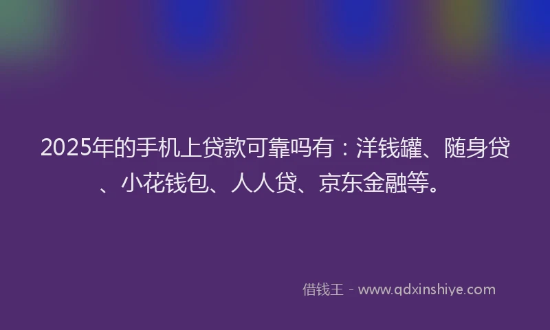 2025年的手机上贷款可靠吗有：洋钱罐、随身贷、小花钱包、人人贷、京东金融等。