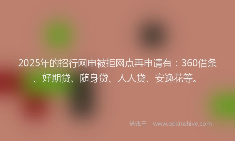 2025年的招行网申被拒网点再申请有：360借条、好期贷、随身贷、人人贷、安逸花等。
