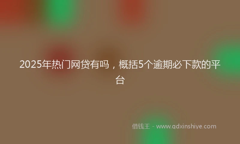 2025年热门网贷有吗，概括5个逾期必下款的平台