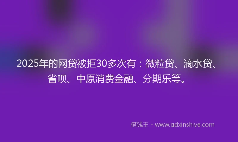 2025年的网贷被拒30多次有：微粒贷、滴水贷、省呗、中原消费金融、分期乐等。