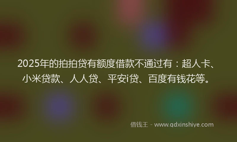 2025年的拍拍贷有额度借款不通过有：超人卡、小米贷款、人人贷、平安i贷、百度有钱花等。