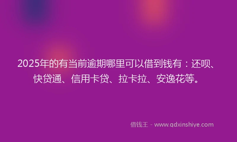 2025年的有当前逾期哪里可以借到钱有：还呗、快贷通、信用卡贷、拉卡拉、安逸花等。