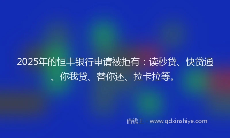 2025年的恒丰银行申请被拒有：读秒贷、快贷通、你我贷、替你还、拉卡拉等。