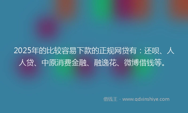 2025年的比较容易下款的正规网贷有：还呗、人人贷、中原消费金融、融逸花、微博借钱等。