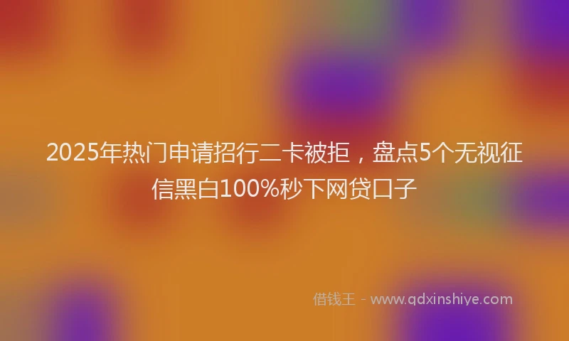 2025年热门申请招行二卡被拒，盘点5个无视征信黑白100%秒下网贷口子
