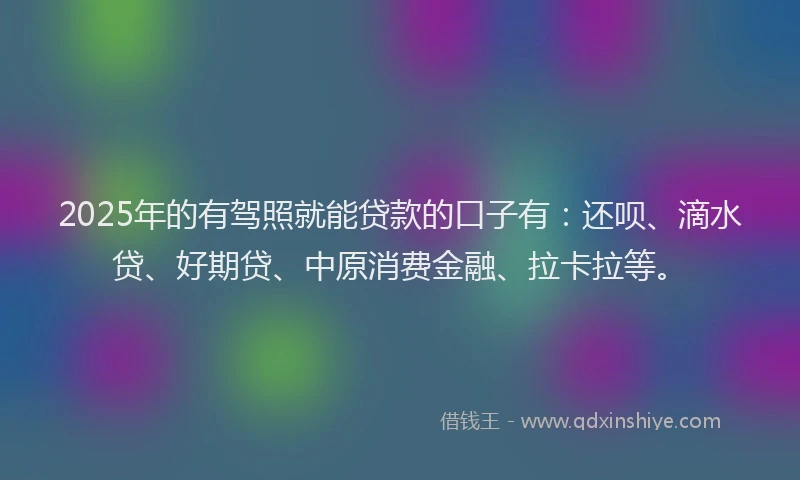 2025年的有驾照就能贷款的口子有：还呗、滴水贷、好期贷、中原消费金融、拉卡拉等。