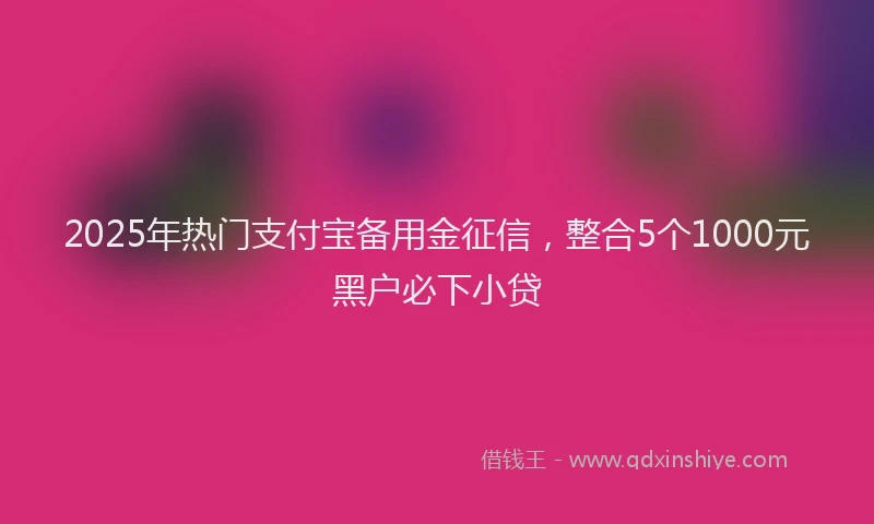 2025年热门支付宝备用金征信，整合5个1000元黑户必下小贷