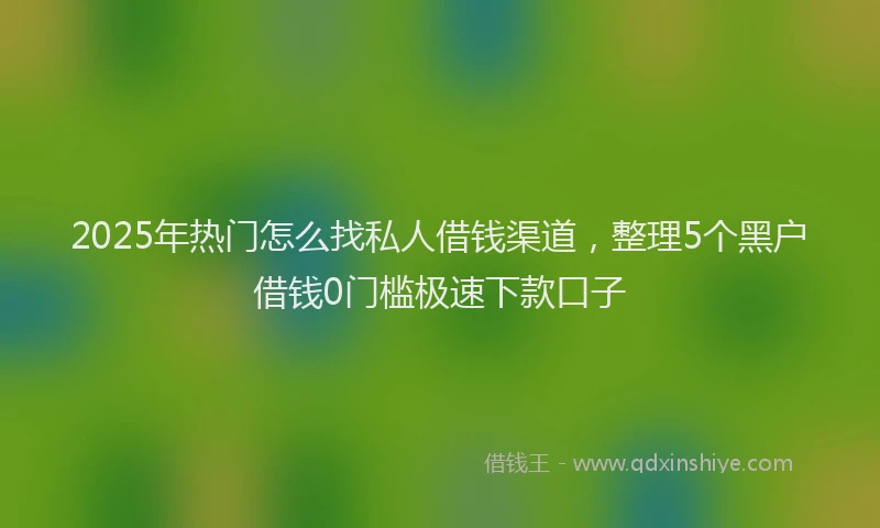 2025年热门怎么找私人借钱渠道，整理5个黑户借钱0门槛极速下款口子