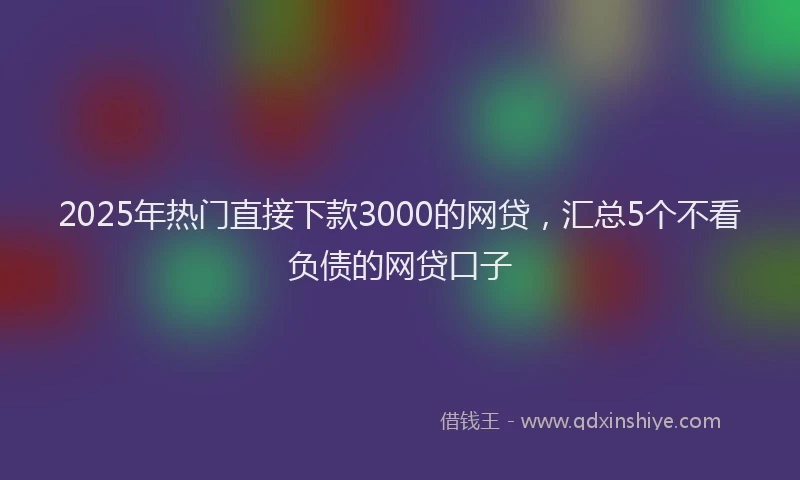 2025年热门直接下款3000的网贷，汇总5个不看负债的网贷口子