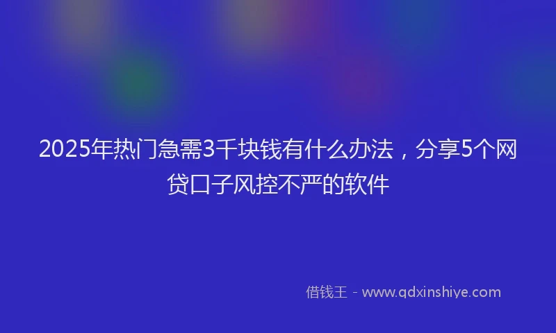 2025年热门急需3千块钱有什么办法，分享5个网贷口子风控不严的软件