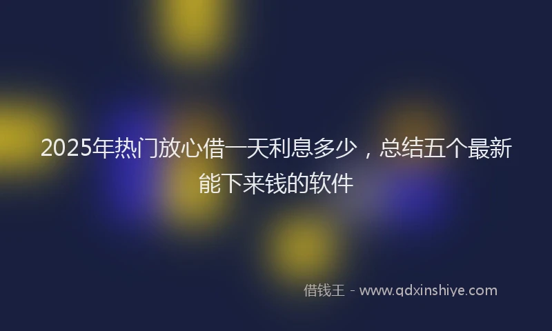 2025年热门放心借一天利息多少，总结五个最新能下来钱的软件