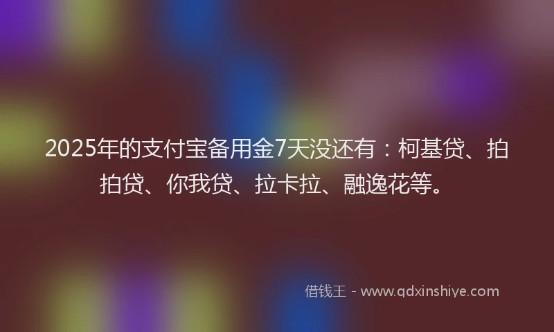2025年的支付宝备用金7天没还有：柯基贷、拍拍贷、你我贷、拉卡拉、融逸花等。