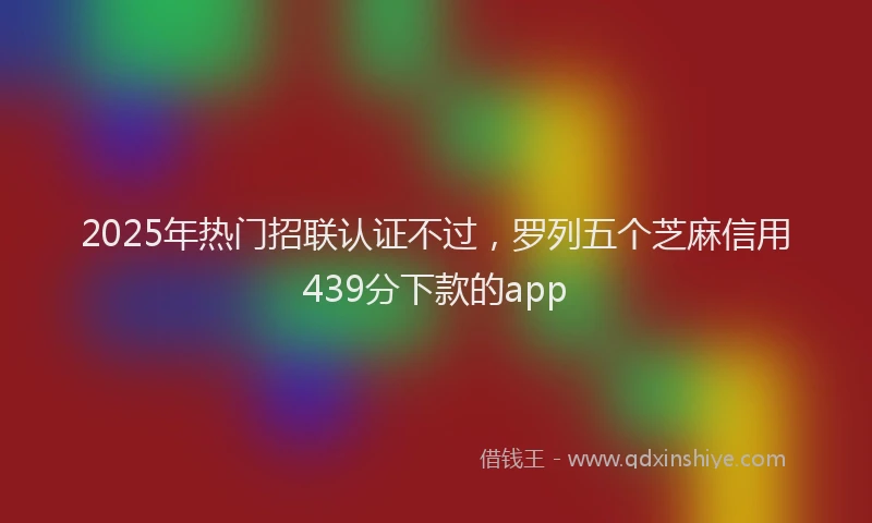 2025年热门招联认证不过，罗列五个芝麻信用439分下款的app