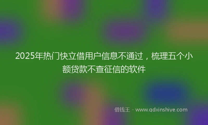 2025年热门快立借用户信息不通过，梳理五个小额贷款不查征信的软件