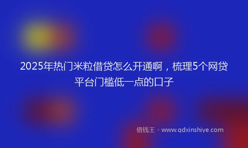 2025年热门米粒借贷怎么开通啊，梳理5个网贷平台门槛低一点的口子