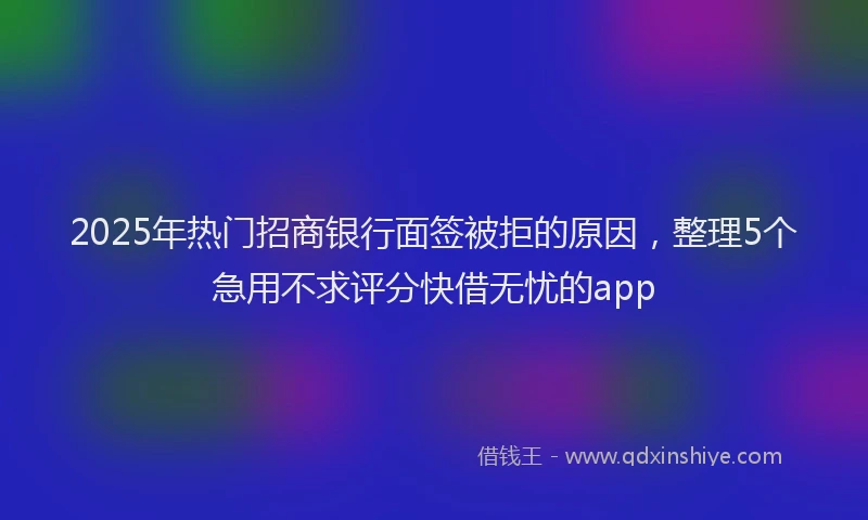 2025年热门招商银行面签被拒的原因，整理5个急用不求评分快借无忧的app
