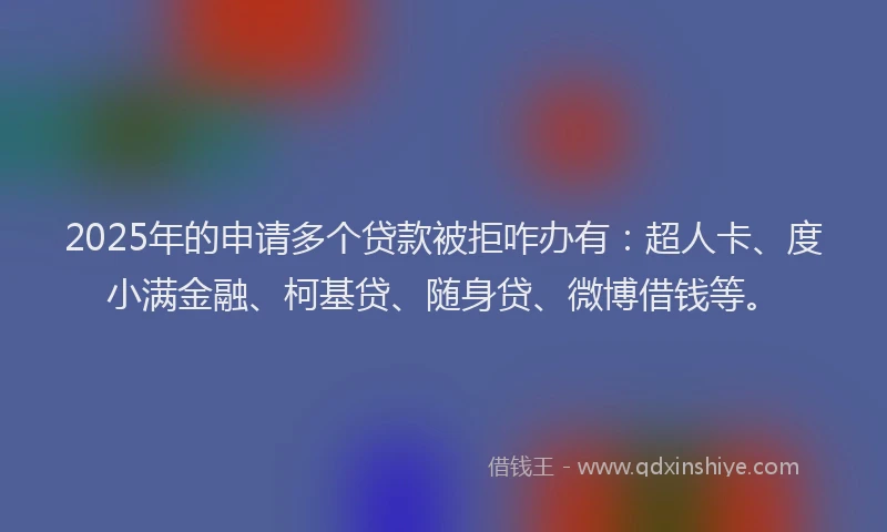2025年的申请多个贷款被拒咋办有：超人卡、度小满金融、柯基贷、随身贷、微博借钱等。