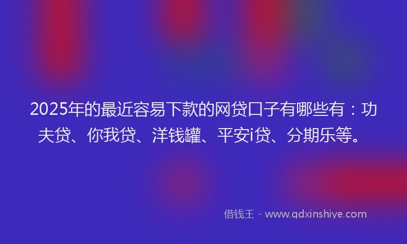 2025年的最近容易下款的网贷口子有哪些有：功夫贷、你我贷、洋钱罐、平安i贷、分期乐等。