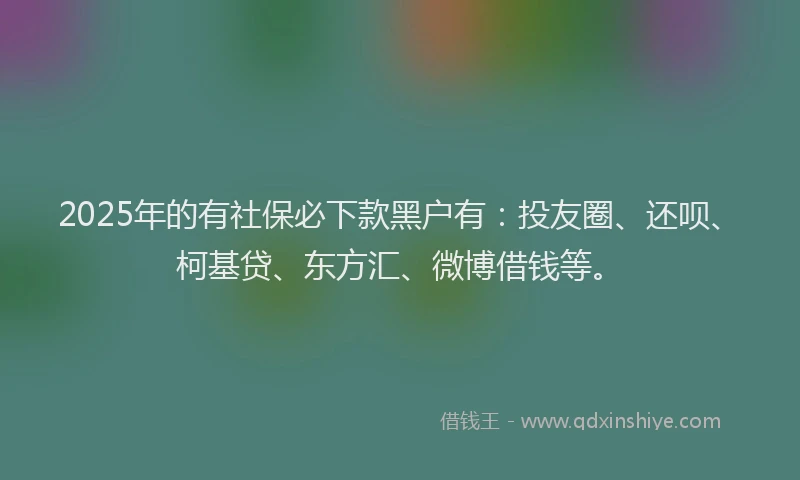 2025年的有社保必下款黑户有：投友圈、还呗、柯基贷、东方汇、微博借钱等。