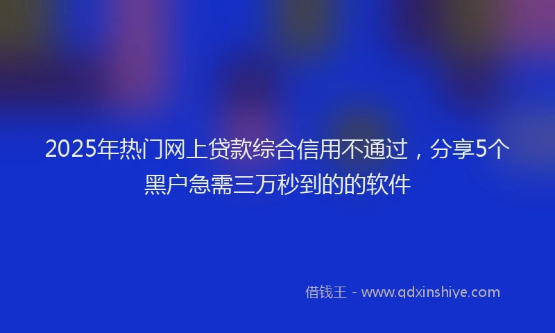 2025年热门网上贷款综合信用不通过，分享5个黑户急需三万秒到的的软件