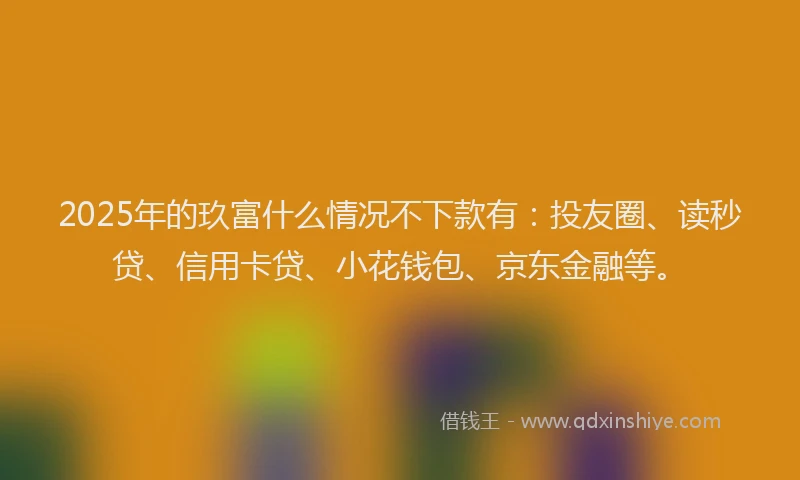 2025年的玖富什么情况不下款有：投友圈、读秒贷、信用卡贷、小花钱包、京东金融等。