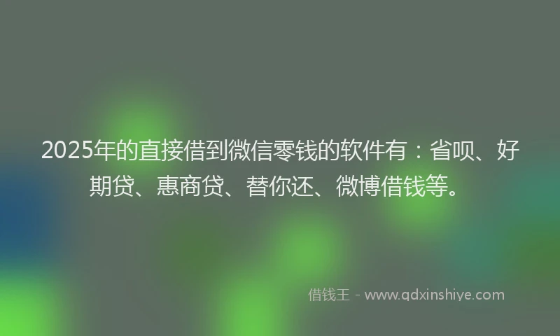 2025年的直接借到微信零钱的软件有：省呗、好期贷、惠商贷、替你还、微博借钱等。