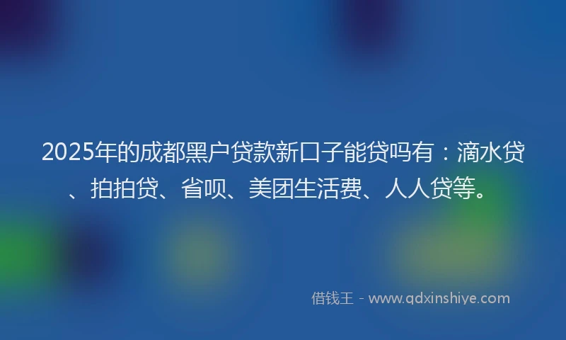 2025年的成都黑户贷款新口子能贷吗有：滴水贷、拍拍贷、省呗、美团生活费、人人贷等。