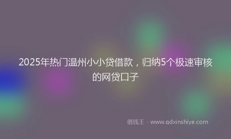2025年热门温州小小贷借款，归纳5个极速审核的网贷口子
