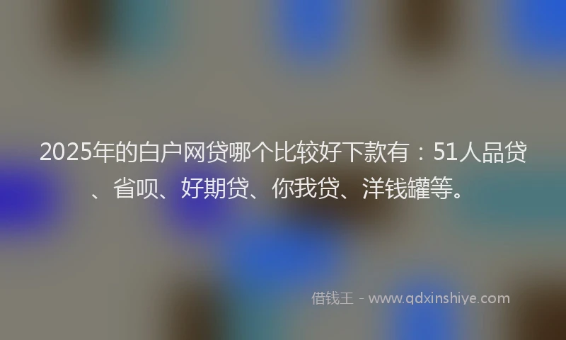 2025年的白户网贷哪个比较好下款有：51人品贷、省呗、好期贷、你我贷、洋钱罐等。