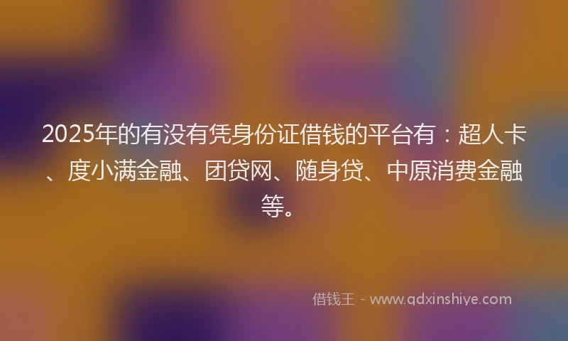 2025年的有没有凭身份证借钱的平台有：超人卡、度小满金融、团贷网、随身贷、中原消费金融等。
