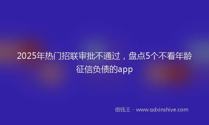 2025年热门招联审批不通过，盘点5个不看年龄征信负债的app