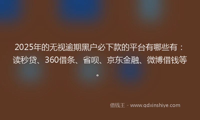 2025年的无视逾期黑户必下款的平台有哪些有：读秒贷、360借条、省呗、京东金融、微博借钱等。