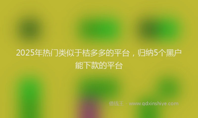 2025年热门类似于桔多多的平台，归纳5个黑户能下款的平台