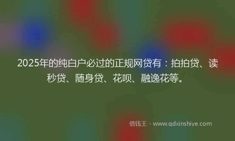 2025年的纯白户必过的正规网贷有：拍拍贷、读秒贷、随身贷、花呗、融逸花等。
