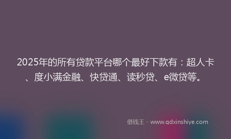 2025年的所有贷款平台哪个最好下款有：超人卡、度小满金融、快贷通、读秒贷、e微贷等。