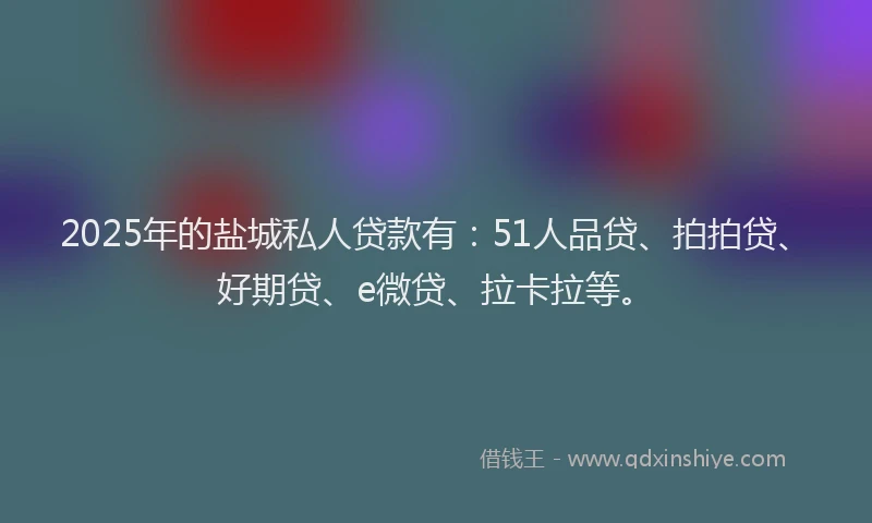2025年的盐城私人贷款有：51人品贷、拍拍贷、好期贷、e微贷、拉卡拉等。