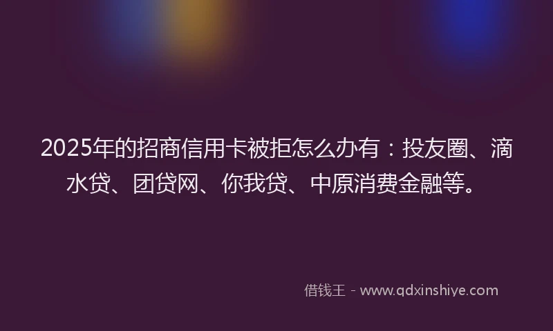 2025年的招商信用卡被拒怎么办有：投友圈、滴水贷、团贷网、你我贷、中原消费金融等。