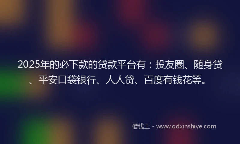 2025年的必下款的贷款平台有：投友圈、随身贷、平安口袋银行、人人贷、百度有钱花等。