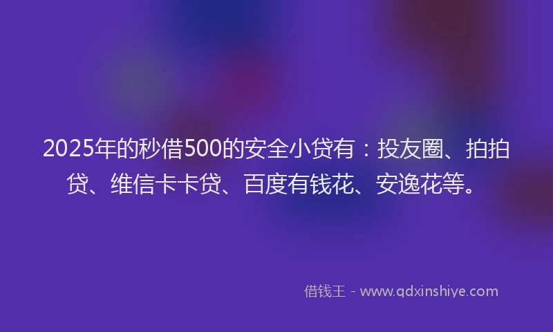 2025年的秒借500的安全小贷有：投友圈、拍拍贷、维信卡卡贷、百度有钱花、安逸花等。