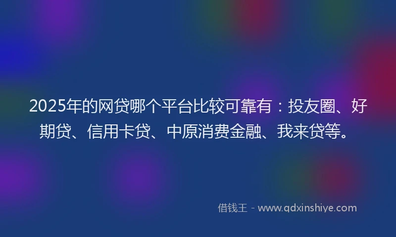 2025年的网贷哪个平台比较可靠有：投友圈、好期贷、信用卡贷、中原消费金融、我来贷等。