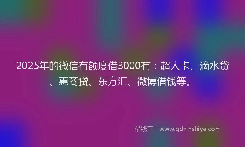 2025年的微信有额度借3000有：超人卡、滴水贷、惠商贷、东方汇、微博借钱等。