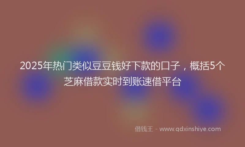 2025年热门类似豆豆钱好下款的口子，概括5个芝麻借款实时到账速借平台
