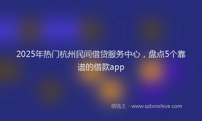 2025年热门杭州民间借贷服务中心，盘点5个靠谱的借款app
