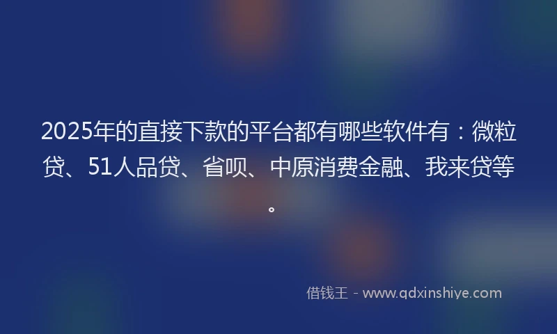 2025年的直接下款的平台都有哪些软件有：微粒贷、51人品贷、省呗、中原消费金融、我来贷等。